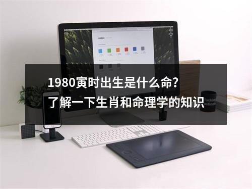 1980寅时出生是什么命？了解一下生肖和命理学的知识