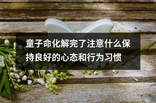 童子命化解完了注意什么保持良好的心态和行为习惯