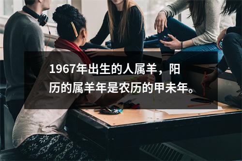 1967年出生的人属羊，阳历的属羊年是农历的甲未年。