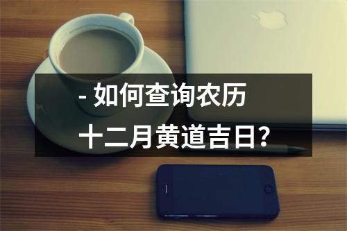 - 如何查询农历十二月黄道吉日？