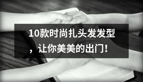 10款时尚扎头发发型，让你美美的出门！