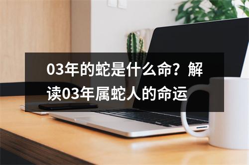 03年的蛇是什么命？解读03年属蛇人的命运