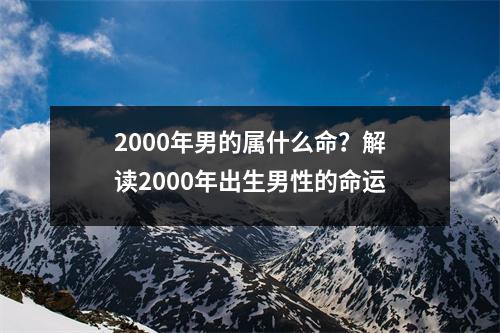 2000年男的属什么命？解读2000年出生男性的命运