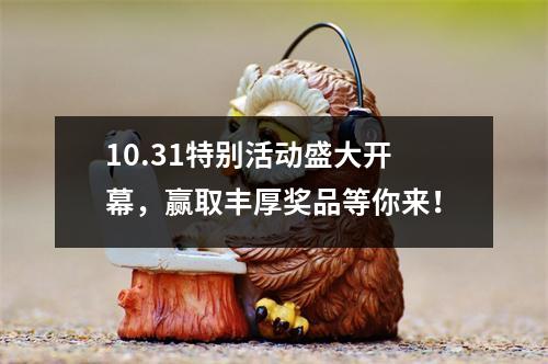 10.31特别活动盛大开幕，赢取丰厚奖品等你来！