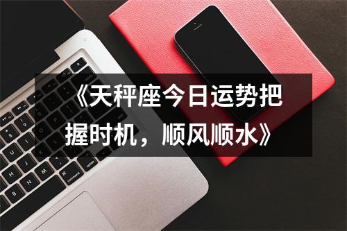 《天秤座今日运势把握时机，顺风顺水》