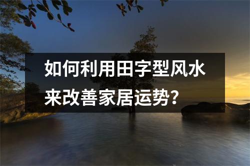 如何利用田字型风水来改善家居运势？