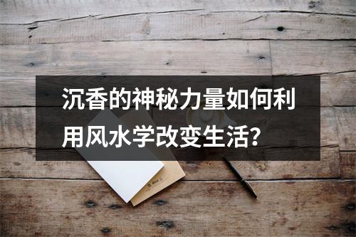 沉香的神秘力量如何利用风水学改变生活？