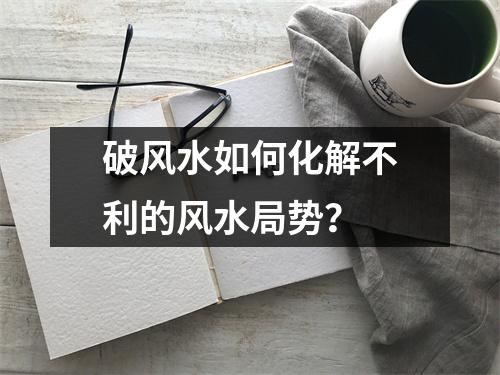 破风水如何化解不利的风水局势？