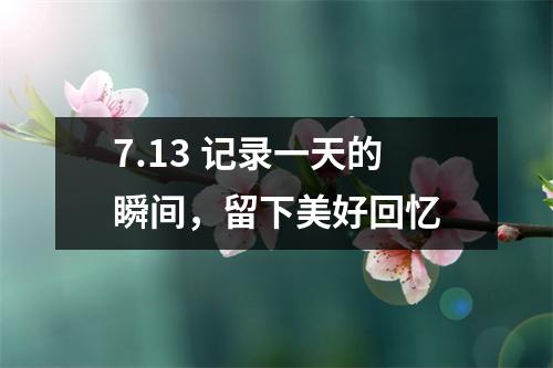 7.13 记录一天的瞬间，留下美好回忆