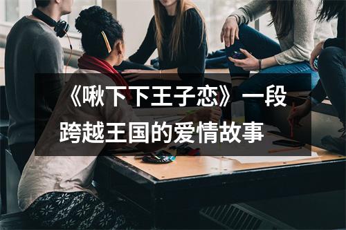 《啾下下王子恋》一段跨越王国的爱情故事