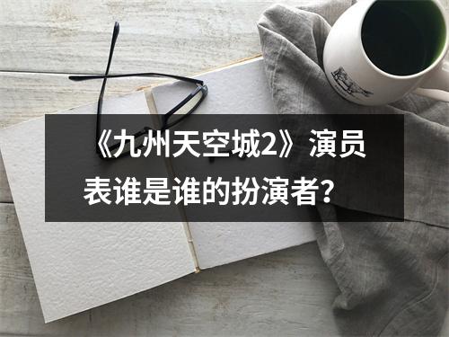 《九州天空城2》演员表谁是谁的扮演者？