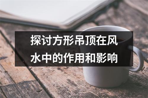探讨方形吊顶在风水中的作用和影响