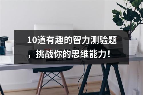 10道有趣的智力测验题，挑战你的思维能力！