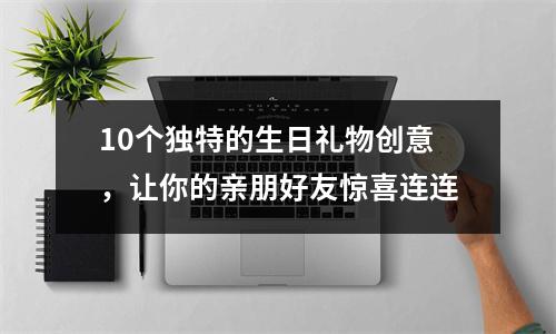 10个独特的生日礼物创意，让你的亲朋好友惊喜连连