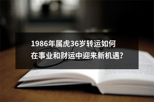 1986年属虎36岁转运如何在事业和财运中迎来新机遇？