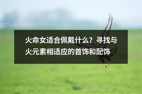 火命女适合佩戴什么？寻找与火元素相适应的首饰和配饰