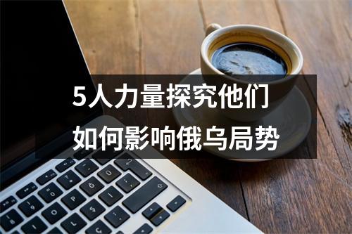 5人力量探究他们如何影响俄乌局势