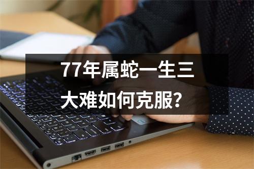 77年属蛇一生三大难如何克服？