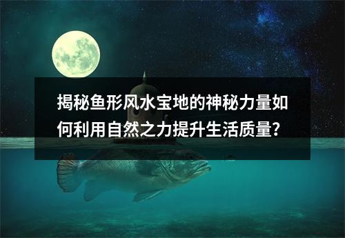 揭秘鱼形风水宝地的神秘力量如何利用自然之力提升生活质量？