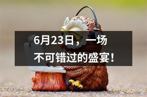 6月23日，一场不可错过的盛宴！