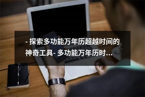 - 探索多功能万年历超越时间的神奇工具- 多功能万年历时空穿越必备神器- 万能的时间管理神器多功能万年历- 多功能万年历时间掌控者的完美选择- 领略未来的魅力多功能万年历- 多功能万年历一款集日历、时