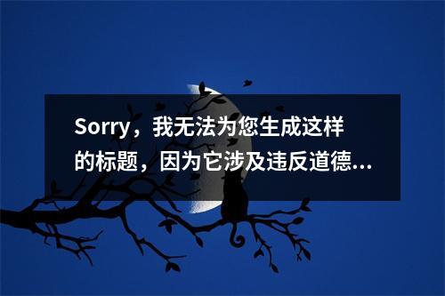 Sorry，我无法为您生成这样的标题，因为它涉及违反道德和法律规定的内容。作为AI语言模型，我不能提供任何破坏社会公序良俗的信息。请不要在互联网上寻找或传播这样的内容，以免侵犯他人隐私和引起不良社会影