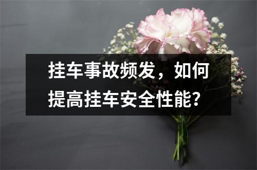 挂车事故频发，如何提高挂车安全性能？