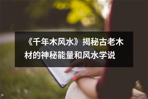《千年木风水》揭秘古老木材的神秘能量和风水学说