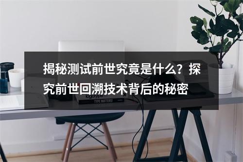 揭秘测试前世究竟是什么？探究前世回溯技术背后的秘密