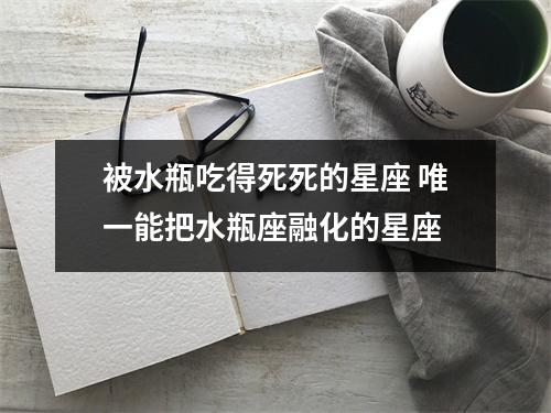 被水瓶吃得死死的星座 唯一能把水瓶座融化的星座
