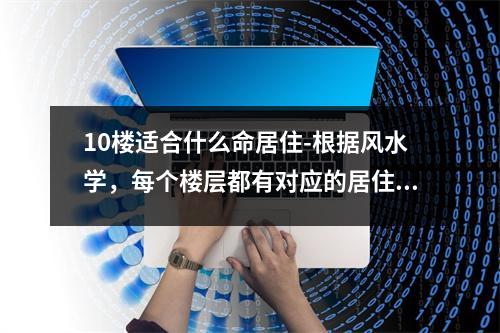 10楼适合什么命居住-根据风水学，每个楼层都有对应的居住命运，那么10楼适合什么命居住呢？让我们来了解一下吧