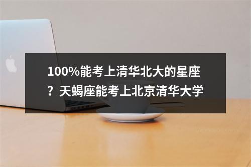 100%能考上清华北大的星座？天蝎座能考上北京清华大学