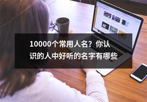 10000个常用人名？你认识的人中好听的名字有哪些