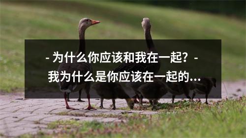 - 为什么你应该和我在一起？- 我为什么是你应该在一起的人？- 与我在一起，你会有哪些不同的体验？- 为什么与我在一起可以让你更幸福？- 你应该选择和我在一起的五个理由