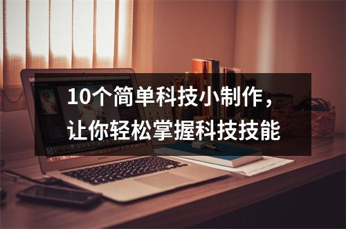 10个简单科技小制作，让你轻松掌握科技技能