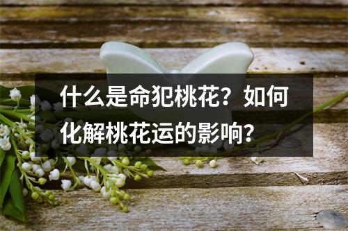 什么是命犯桃花？如何化解桃花运的影响？