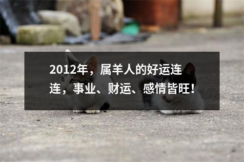 2012年，属羊人的好运连连，事业、财运、感情皆旺！