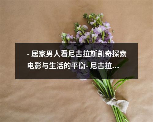 - 居家男人看尼古拉斯凯奇探索电影与生活的平衡- 尼古拉斯凯奇带你发现居家男人的生活乐趣- 从电影到生活尼古拉斯凯奇教你成为优秀的居家男人- 尼古拉斯凯奇电影巨星与居家男人之间的平