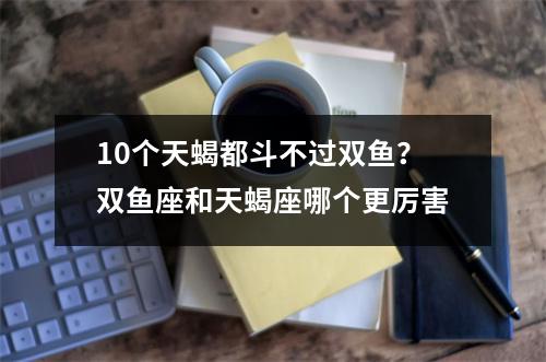 10个天蝎都斗不过双鱼？双鱼座和天蝎座哪个更厉害