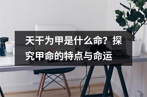 天干为甲是什么命？探究甲命的特点与命运