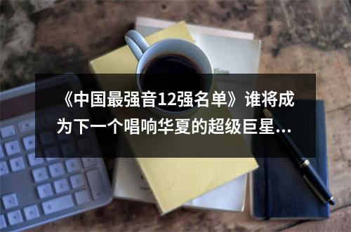 《中国最强音12强名单》谁将成为下一个唱响华夏的超级巨星？