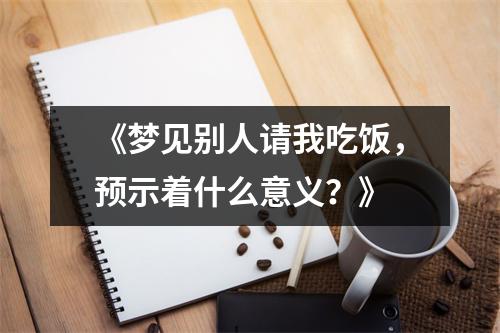 《梦见别人请我吃饭，预示着什么意义？》