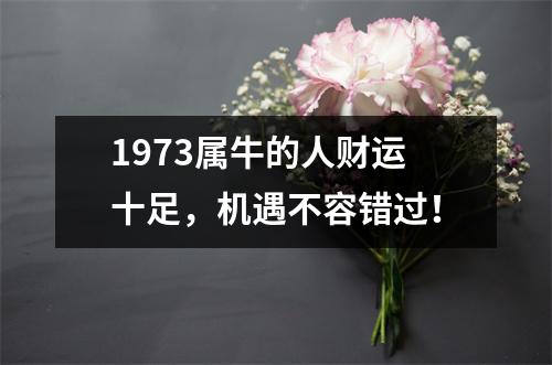 1973属牛的人财运十足，机遇不容错过！