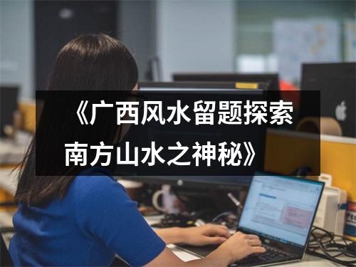 《广西风水留题探索南方山水之神秘》