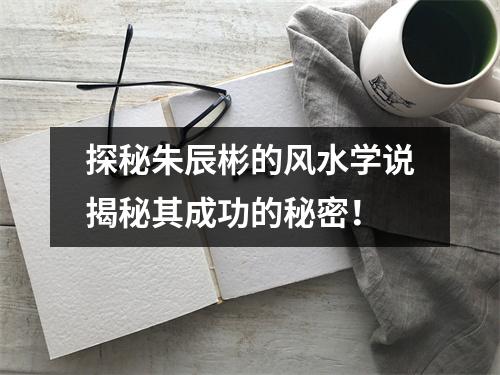 探秘朱辰彬的风水学说揭秘其成功的秘密！