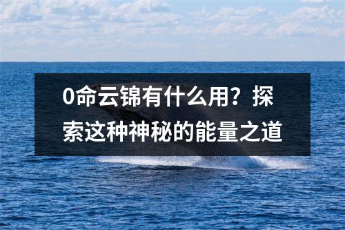 0命云锦有什么用？探索这种神秘的能量之道