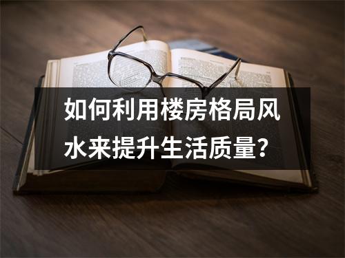 如何利用楼房格局风水来提升生活质量？
