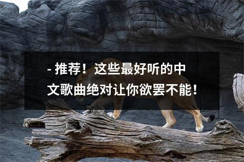 - 推荐！这些最好听的中文歌曲绝对让你欲罢不能！