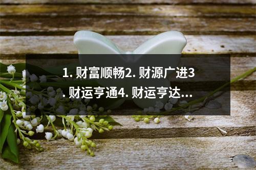 1. 财富顺畅2. 财源广进3. 财运亨通4. 财运亨达5. 财运亨顺6. 财运亨旺7. 财运亨通无阻8. 财富兴旺9. 财运亨利10. 财富亨通不断