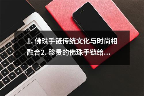 1. 佛珠手链传统文化与时尚相融合2. 珍贵的佛珠手链给你带来好运和平静3. 佛珠手链的魅力探索神秘的佛教文化4. 手腕上的福运之宝佛珠手链的神奇力量5. 手串中的智慧之光佛